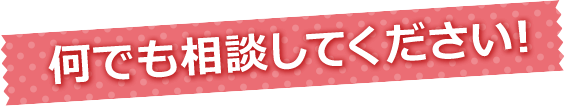 何でも相談してください！
